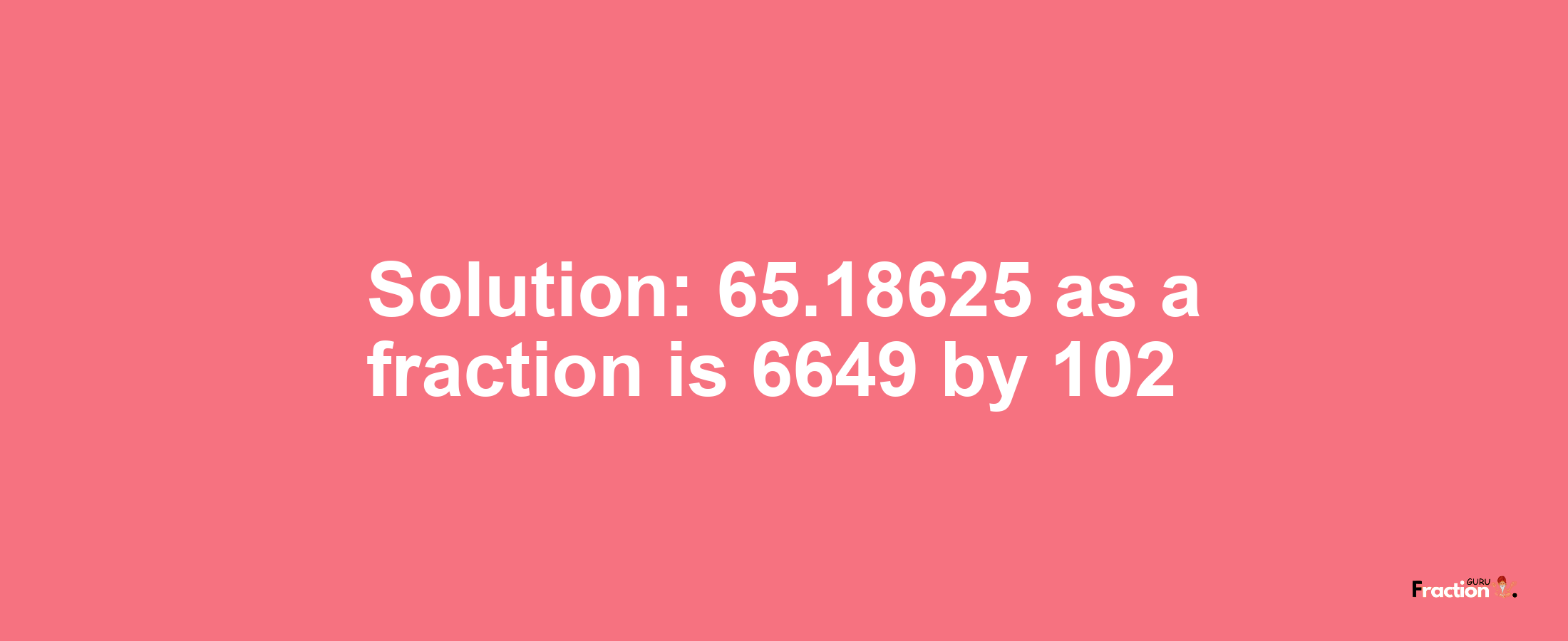 Solution:65.18625 as a fraction is 6649/102